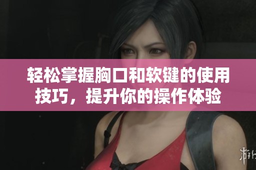 轻松掌握胸口和软键的使用技巧，提升你的操作体验