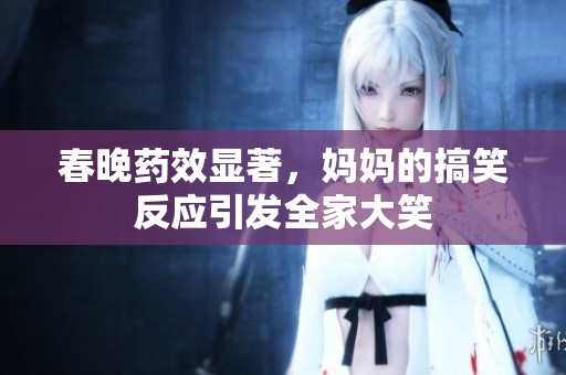 春晚药效显著，妈妈的搞笑反应引发全家大笑