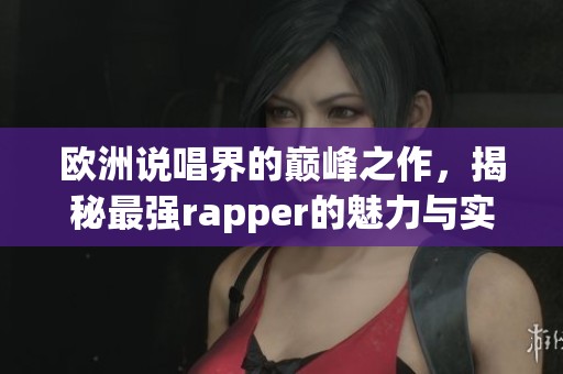 欧洲说唱界的巅峰之作，揭秘最强rapper的魅力与实力