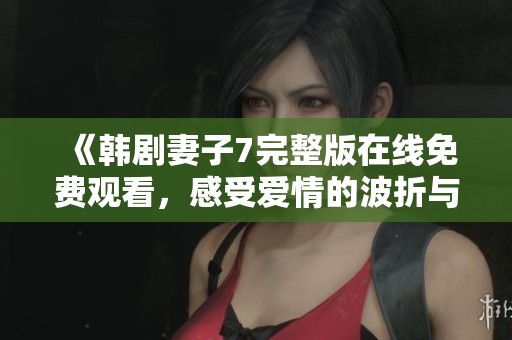 《韩剧妻子7完整版在线免费观看，感受爱情的波折与温暖》