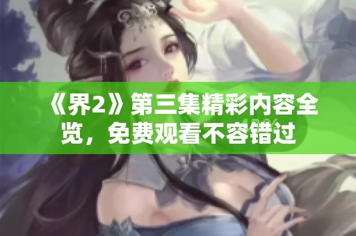 《界2》第三集精彩内容全览，免费观看不容错过