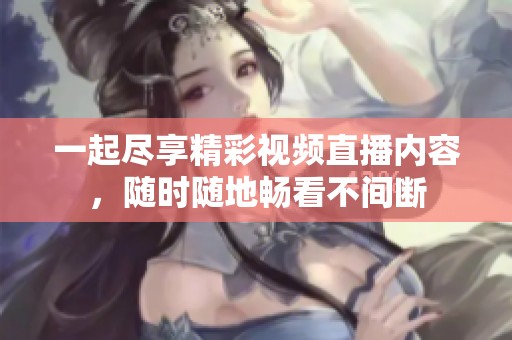 一起尽享精彩视频直播内容，随时随地畅看不间断
