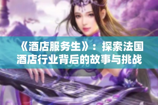 《酒店服务生》：探索法国酒店行业背后的故事与挑战