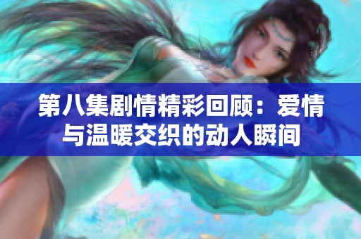 第八集剧情精彩回顾：爱情与温暖交织的动人瞬间