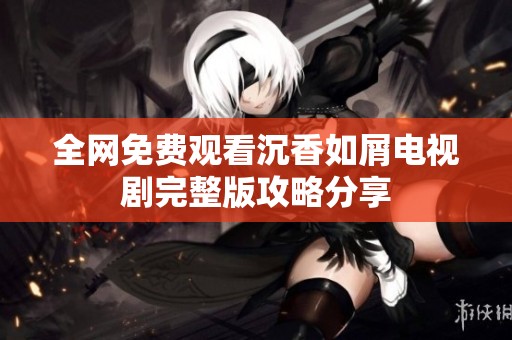 全网免费观看沉香如屑电视剧完整版攻略分享