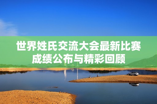 世界姓氏交流大会最新比赛成绩公布与精彩回顾