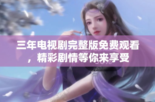 三年电视剧完整版免费观看，精彩剧情等你来享受