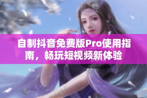 自制抖音免费版Pro使用指南，畅玩短视频新体验