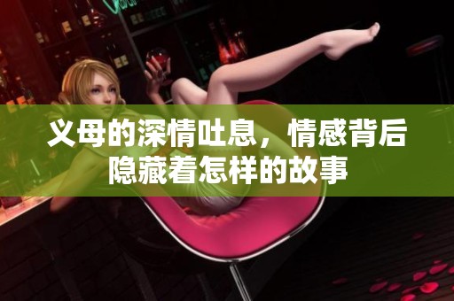 义母的深情吐息，情感背后隐藏着怎样的故事