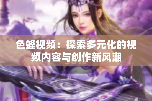 色蜂视频：探索多元化的视频内容与创作新风潮
