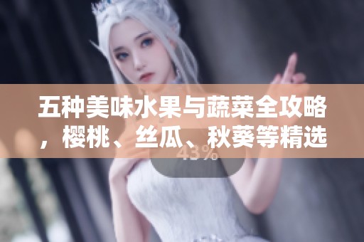 五种美味水果与蔬菜全攻略，樱桃、丝瓜、秋葵等精选推荐