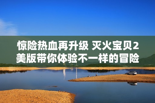 惊险热血再升级 灭火宝贝2美版带你体验不一样的冒险之旅