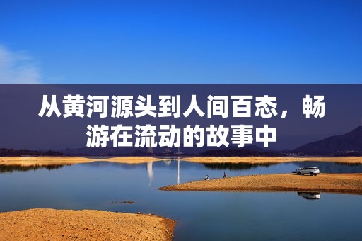 从黄河源头到人间百态，畅游在流动的故事中