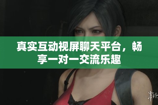 真实互动视屏聊天平台，畅享一对一交流乐趣