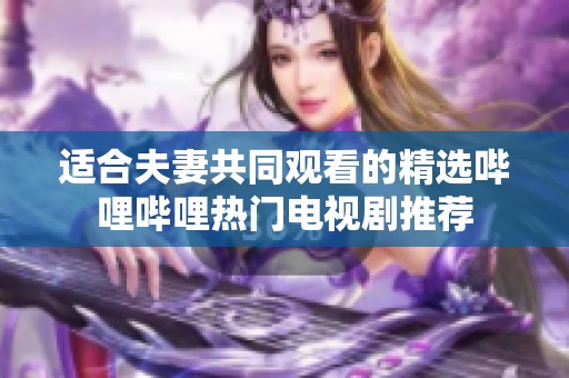 适合夫妻共同观看的精选哔哩哔哩热门电视剧推荐