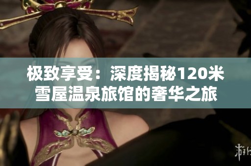 极致享受：深度揭秘120米雪屋温泉旅馆的奢华之旅