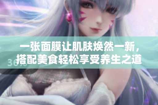 一张面膜让肌肤焕然一新，搭配美食轻松享受养生之道