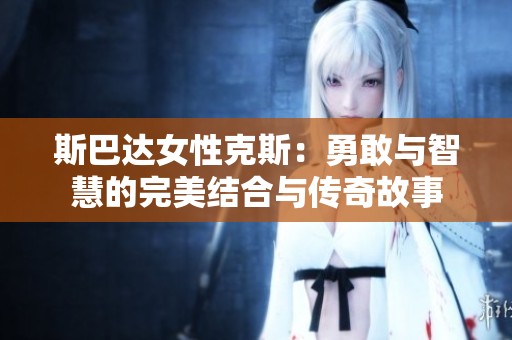 斯巴达女性克斯：勇敢与智慧的完美结合与传奇故事