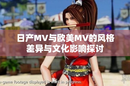 日产MV与欧美MV的风格差异与文化影响探讨