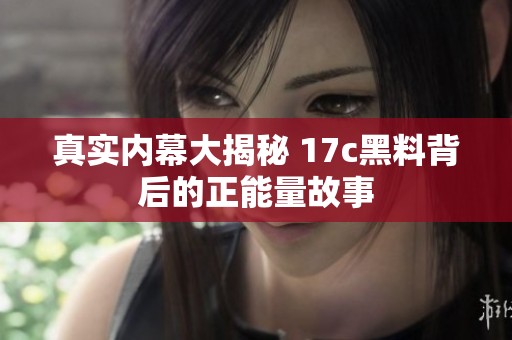 真实内幕大揭秘 17c黑料背后的正能量故事