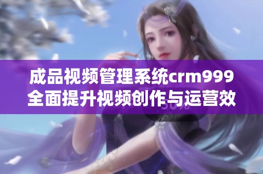 成品视频管理系统crm999全面提升视频创作与运营效率