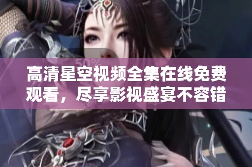高清星空视频全集在线免费观看，尽享影视盛宴不容错过