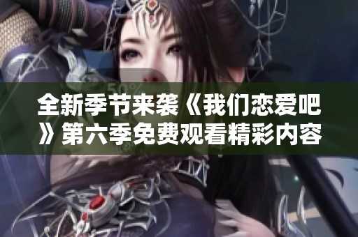 全新季节来袭《我们恋爱吧》第六季免费观看精彩内容解析
