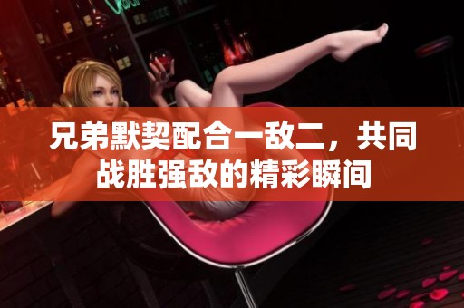 兄弟默契配合一敌二，共同战胜强敌的精彩瞬间