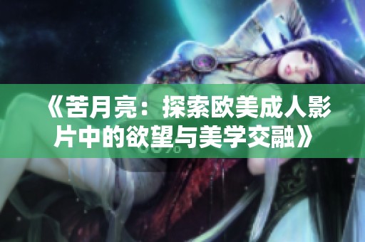 《苦月亮：探索欧美成人影片中的欲望与美学交融》