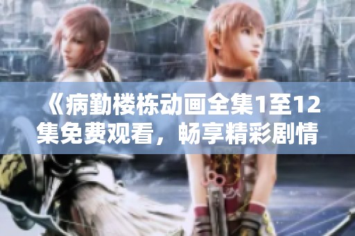 《病勤楼栋动画全集1至12集免费观看，畅享精彩剧情》