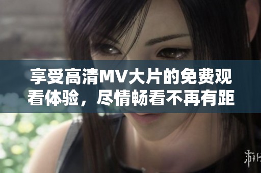 享受高清MV大片的免费观看体验，尽情畅看不再有距离