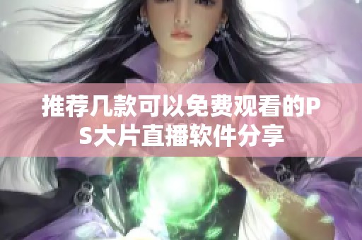 推荐几款可以免费观看的PS大片直播软件分享