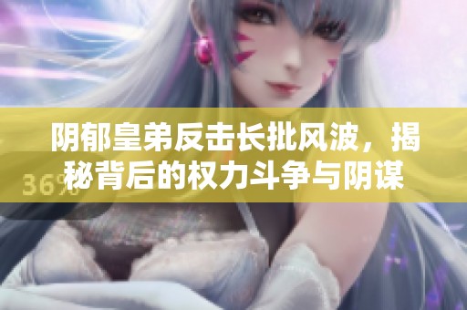 阴郁皇弟反击长批风波，揭秘背后的权力斗争与阴谋