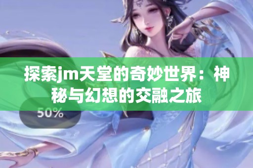 探索jm天堂的奇妙世界：神秘与幻想的交融之旅