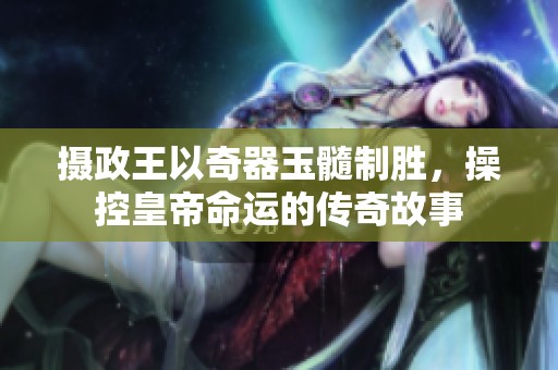 摄政王以奇器玉髓制胜，操控皇帝命运的传奇故事