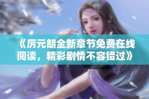 《厉元朗全新章节免费在线阅读，精彩剧情不容错过》