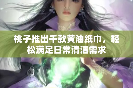 桃子推出千款黄油纸巾，轻松满足日常清洁需求
