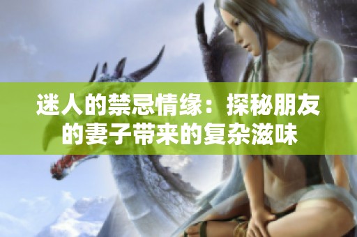 迷人的禁忌情缘：探秘朋友的妻子带来的复杂滋味