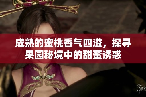 成熟的蜜桃香气四溢，探寻果园秘境中的甜蜜诱惑