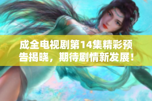 成全电视剧第14集精彩预告揭晓，期待剧情新发展！