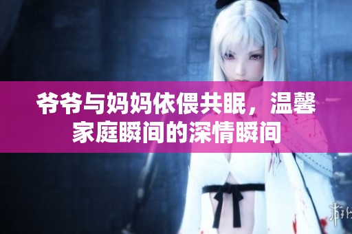 爷爷与妈妈依偎共眠，温馨家庭瞬间的深情瞬间
