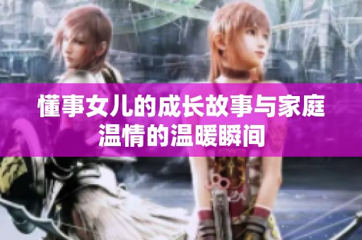 懂事女儿的成长故事与家庭温情的温暖瞬间