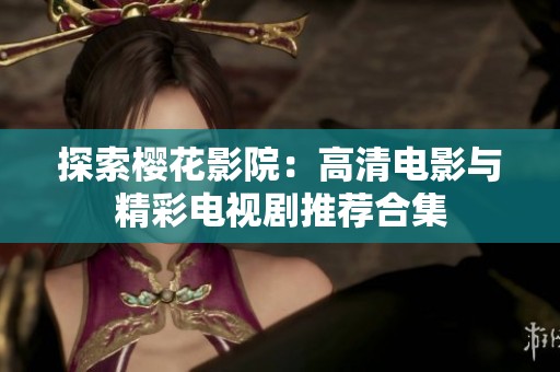 探索樱花影院：高清电影与精彩电视剧推荐合集
