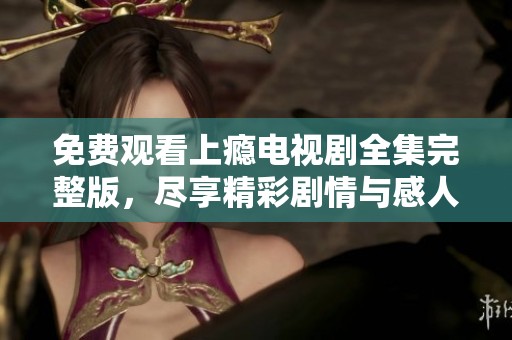 免费观看上瘾电视剧全集完整版，尽享精彩剧情与感人瞬间