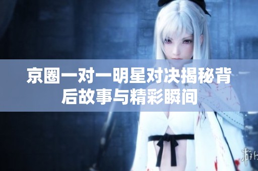 京圈一对一明星对决揭秘背后故事与精彩瞬间