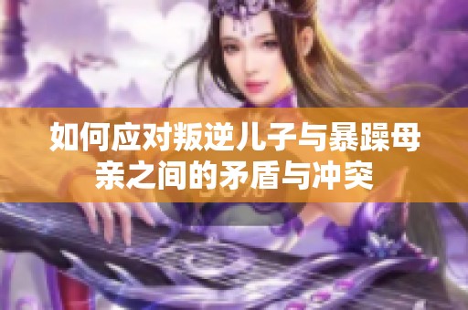 如何应对叛逆儿子与暴躁母亲之间的矛盾与冲突