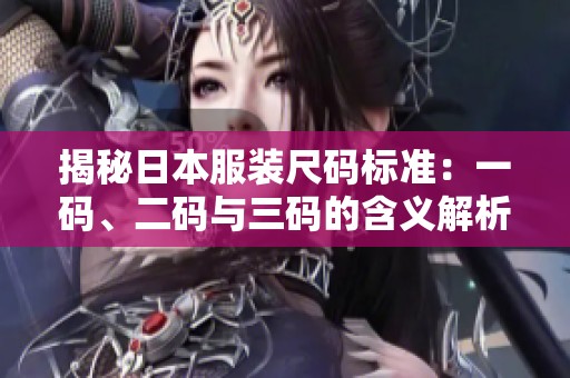 揭秘日本服装尺码标准：一码、二码与三码的含义解析