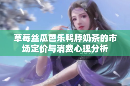 草莓丝瓜芭乐鸭脖奶茶的市场定价与消费心理分析