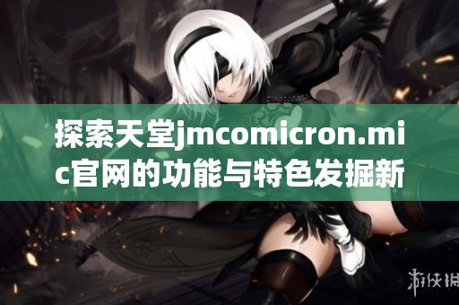 探索天堂jmcomicron.mic官网的功能与特色发掘新机遇