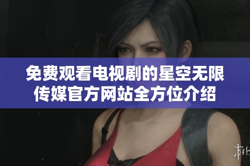 免费观看电视剧的星空无限传媒官方网站全方位介绍
